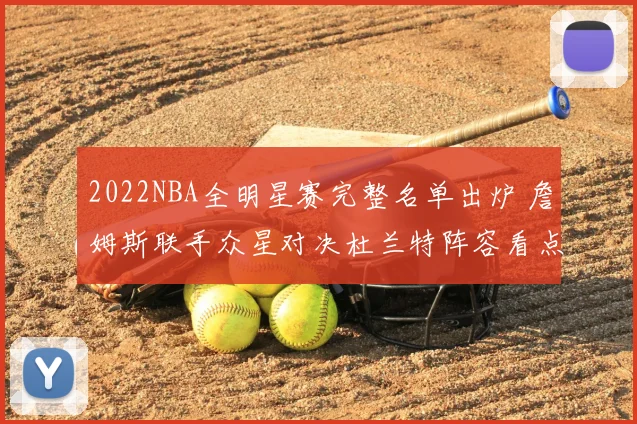 2022NBA全明星赛完整名单出炉 詹姆斯联手众星对决杜兰特阵容看点十足