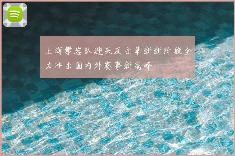 上海攀岩队迎来反击革新新阶段全力冲击国内外赛事新高峰