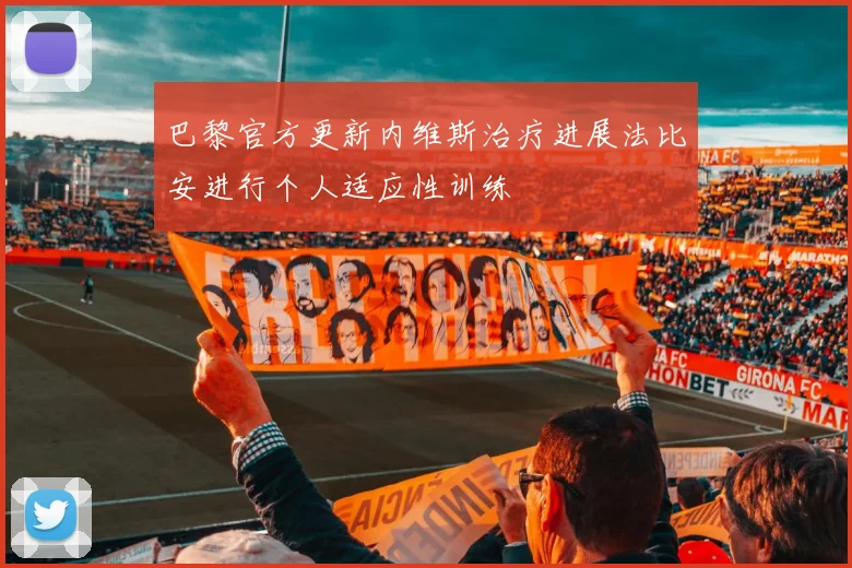 巴黎官方更新内维斯治疗进展法比安进行个人适应性训练