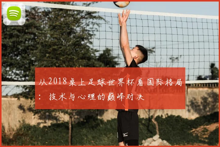 从2018桌上足球世界杯看国际格局：技术与心理的巅峰对决