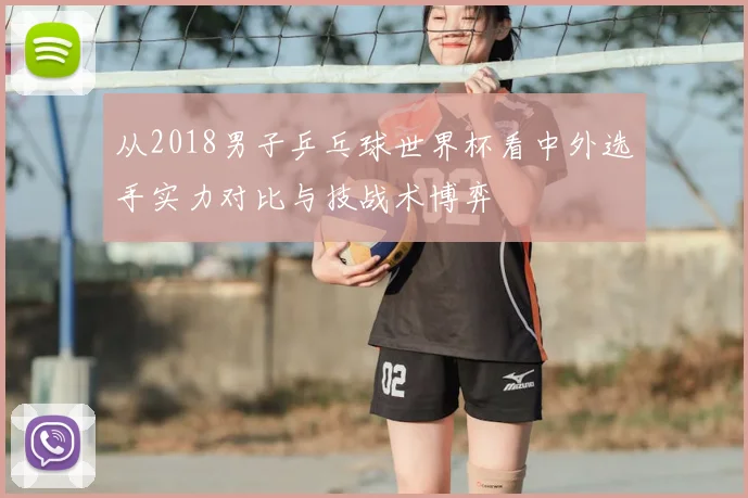从2018男子乒乓球世界杯看中外选手实力对比与技战术博弈