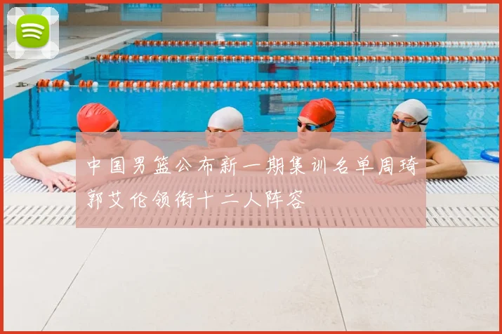 中国男篮公布新一期集训名单周琦郭艾伦领衔十二人阵容