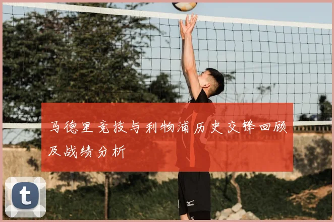 马德里竞技与利物浦历史交锋回顾及战绩分析