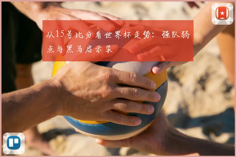 从15号比分看世界杯走势：强队弱点与黑马启示录