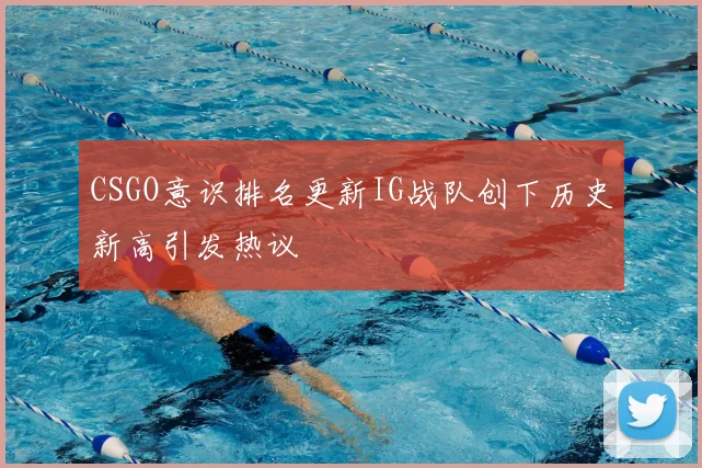 CSGO意识排名更新IG战队创下历史新高引发热议