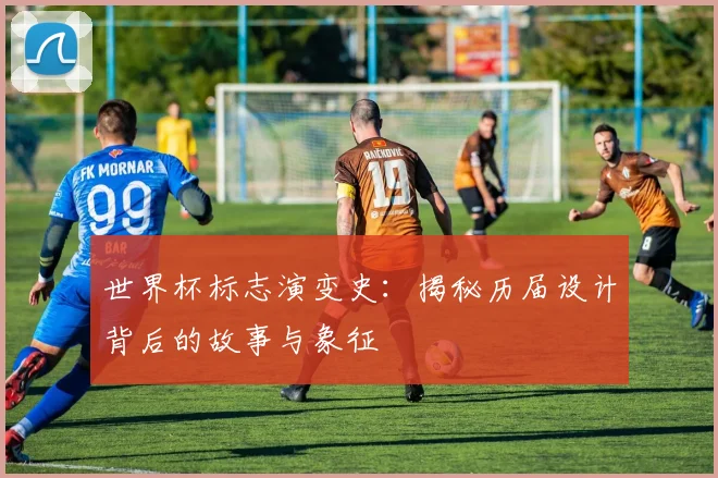 世界杯标志演变史:揭秘历届设计背后的故事与象征