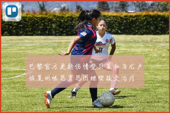 巴黎官方更新伤情登贝莱和马尤卢恢复训练恩贾恩图继续接受治疗