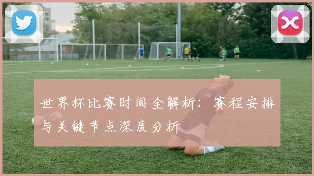 世界杯比赛时间全解析：赛程安排与关键节点深度分析