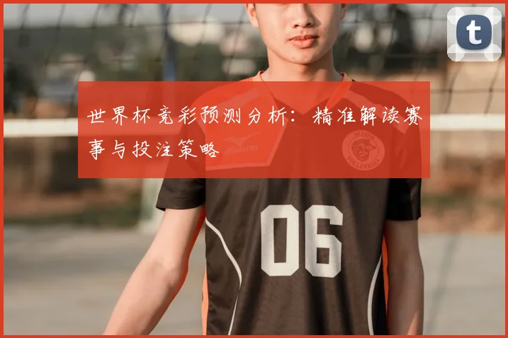 世界杯竞彩预测分析:精准解读赛事与投注策略