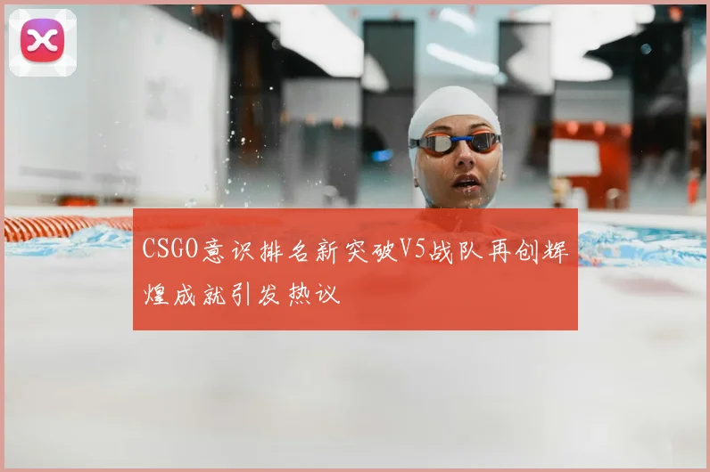 CSGO意识排名新突破V5战队再创辉煌成就引发热议