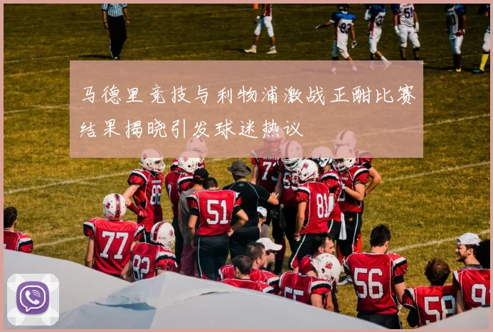 马德里竞技与利物浦激战正酣比赛结果揭晓引发球迷热议