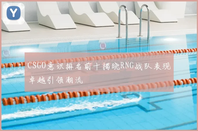 CSGO意识排名前十揭晓RNG战队表现卓越引领潮流