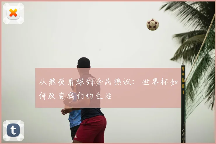 从熬夜看球到全民热议:世界杯如何改变我们的生活