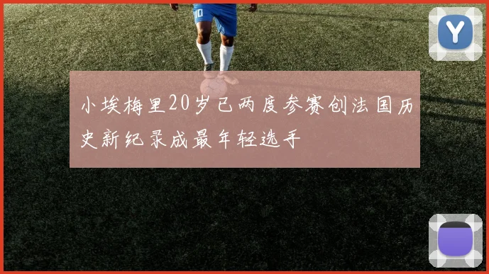 小埃梅里20岁已两度参赛创法国历史新纪录成最年轻选手