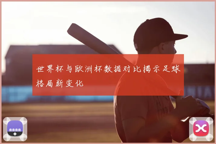 世界杯与欧洲杯数据对比揭示足球格局新变化