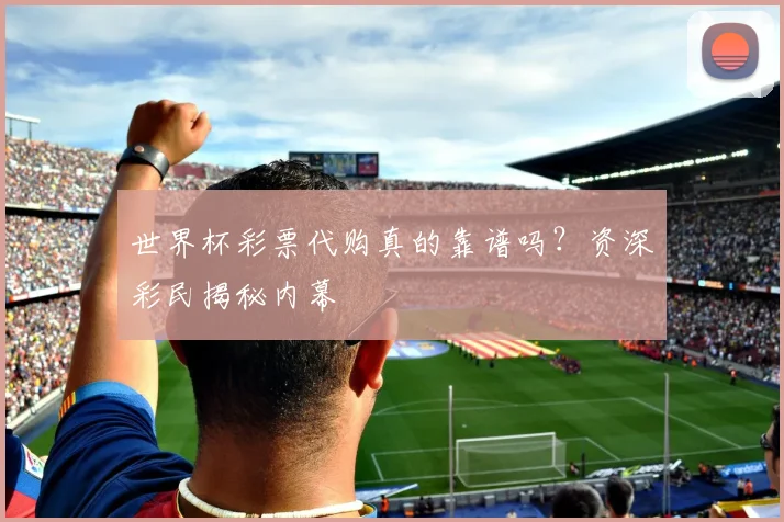 世界杯彩票代购真的靠谱吗?资深彩民揭秘内幕