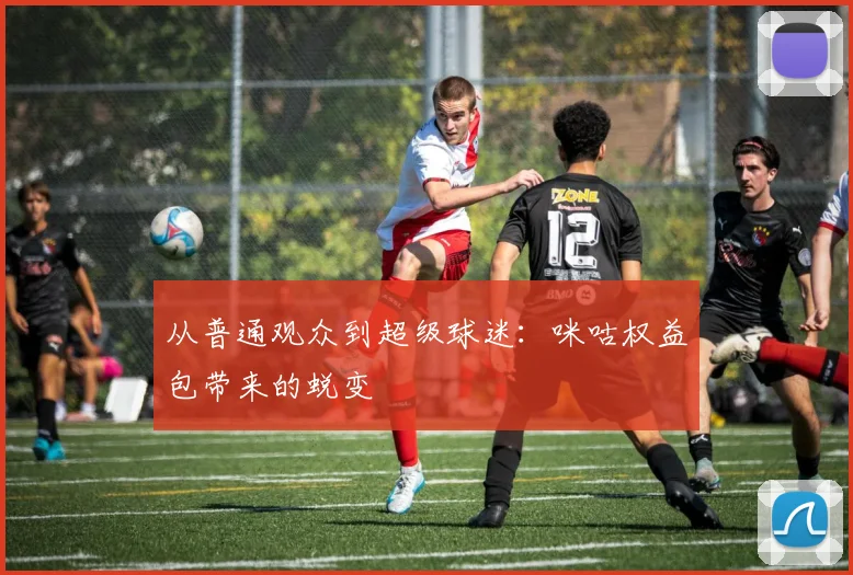 从普通观众到超级球迷：咪咕权益包带来的蜕变