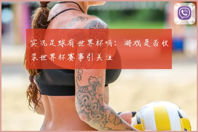 实况足球有世界杯吗：游戏是否收录世界杯赛事引关注
