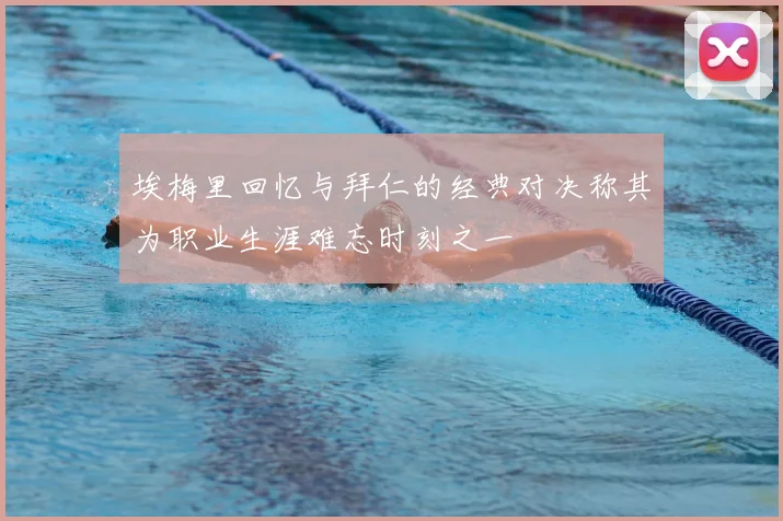 埃梅里回忆与拜仁的经典对决称其为职业生涯难忘时刻之一