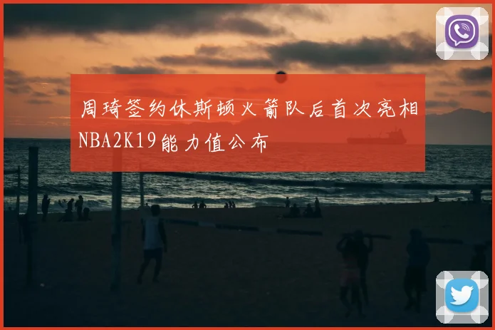 周琦签约休斯顿火箭队后首次亮相NBA2K19能力值公布