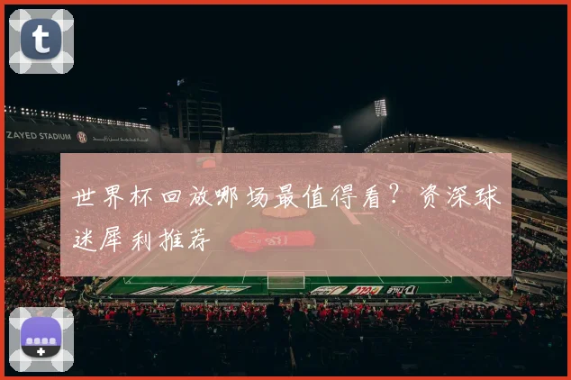 世界杯回放哪场最值得看?资深球迷犀利推荐