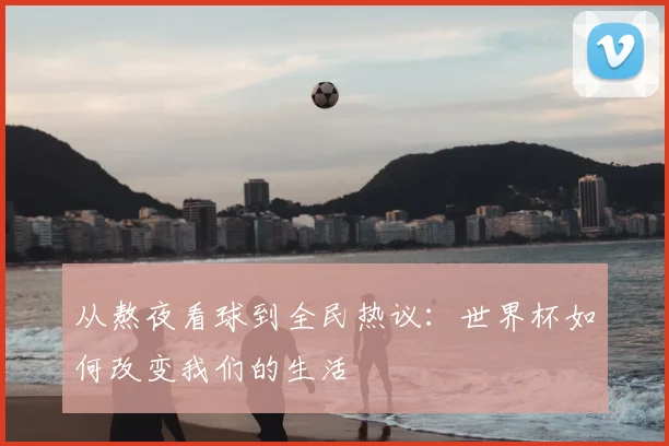 从熬夜看球到全民热议:世界杯如何改变我们的生活