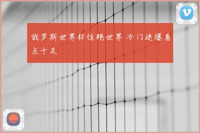 俄罗斯世界杯惊艳世界 冷门迭爆看点十足