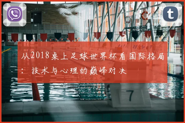 从2018桌上足球世界杯看国际格局：技术与心理的巅峰对决