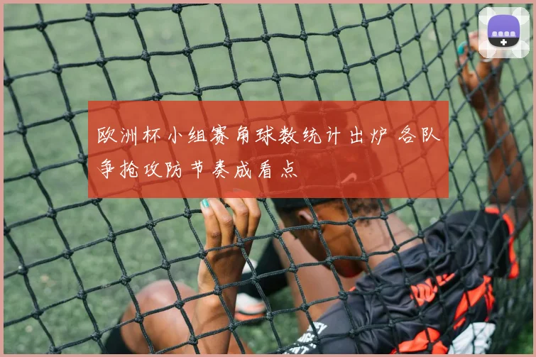 欧洲杯小组赛角球数统计出炉 各队争抢攻防节奏成看点