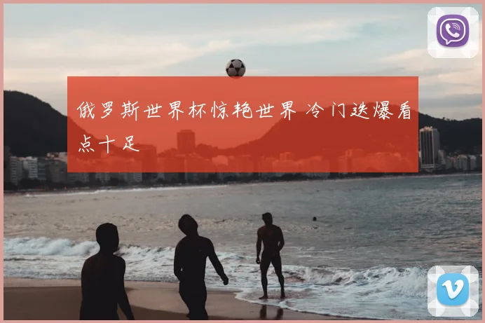 俄罗斯世界杯惊艳世界 冷门迭爆看点十足