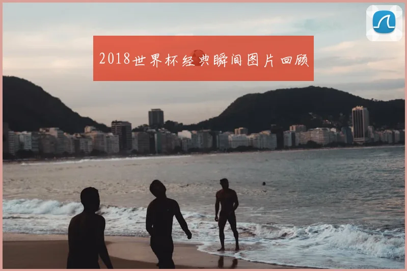 2018世界杯经典瞬间图片回顾