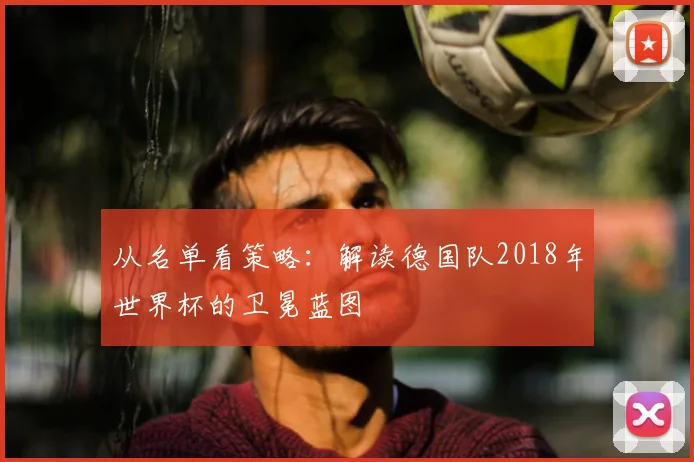 从名单看策略:解读德国队2018年世界杯的卫冕蓝图