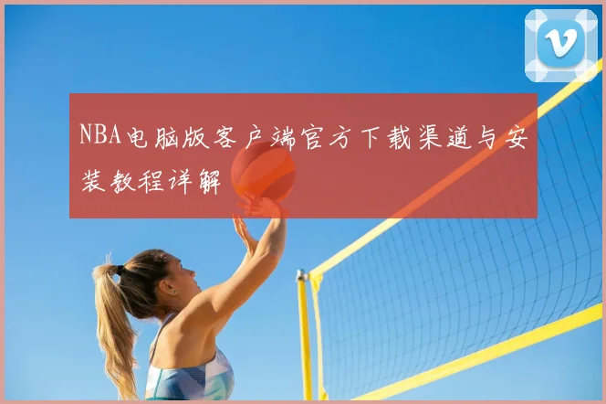 NBA电脑版客户端官方下载渠道与安装教程详解
