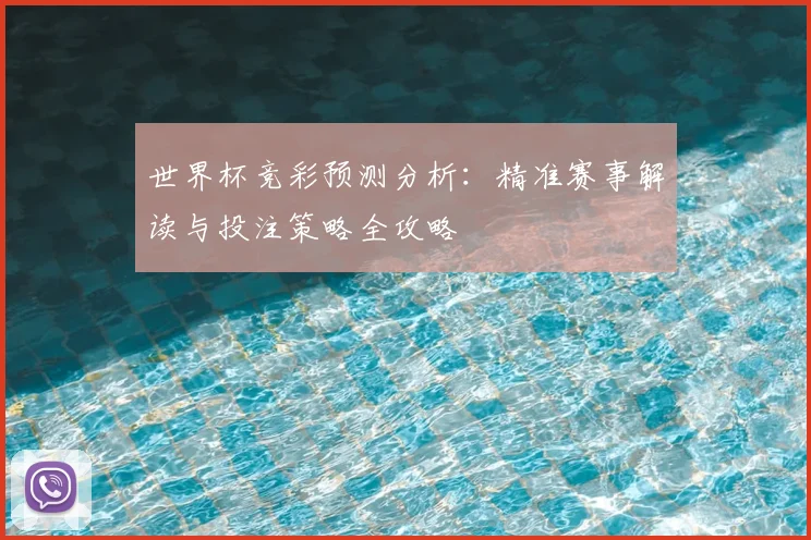 世界杯竞彩预测分析:精准赛事解读与投注策略全攻略