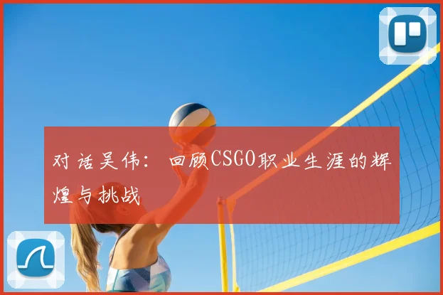 对话吴伟:回顾CSGO职业生涯的辉煌与挑战