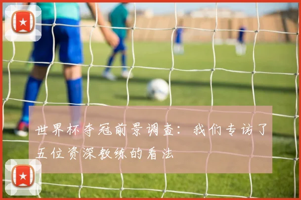 世界杯夺冠前景调查：我们专访了五位资深教练的看法