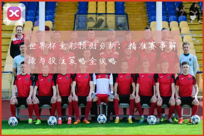 世界杯竞彩预测分析:精准赛事解读与投注策略全攻略