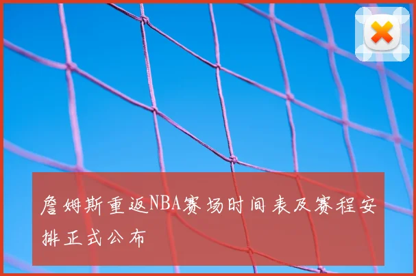 詹姆斯重返NBA赛场时间表及赛程安排正式公布
