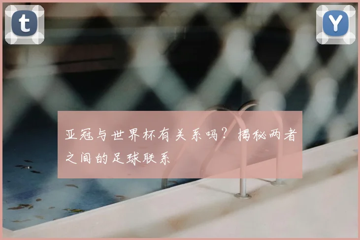 亚冠与世界杯有关系吗?揭秘两者之间的足球联系