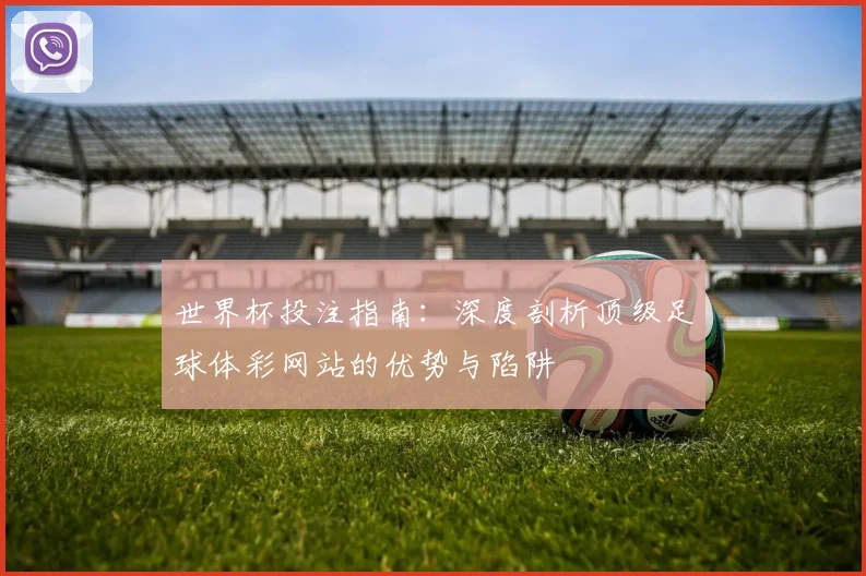 世界杯投注指南：深度剖析顶级足球体彩网站的优势与陷阱