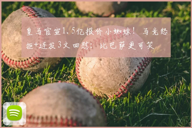皇马官宣1.5亿报价小蜘蛛！马竞怒拒+连发3文回怼：比巴萨更可笑