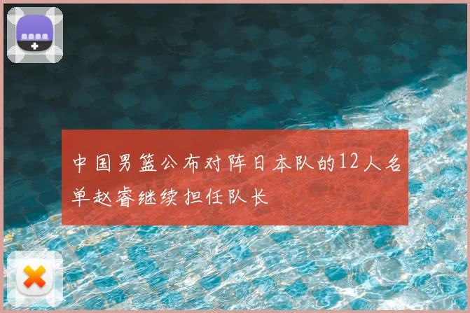 中国男篮公布对阵日本队的12人名单赵睿继续担任队长