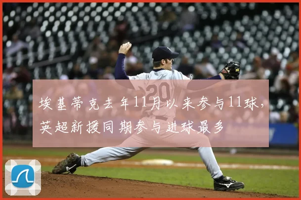 埃基蒂克去年11月以来参与11球，英超新援同期参与进球最多