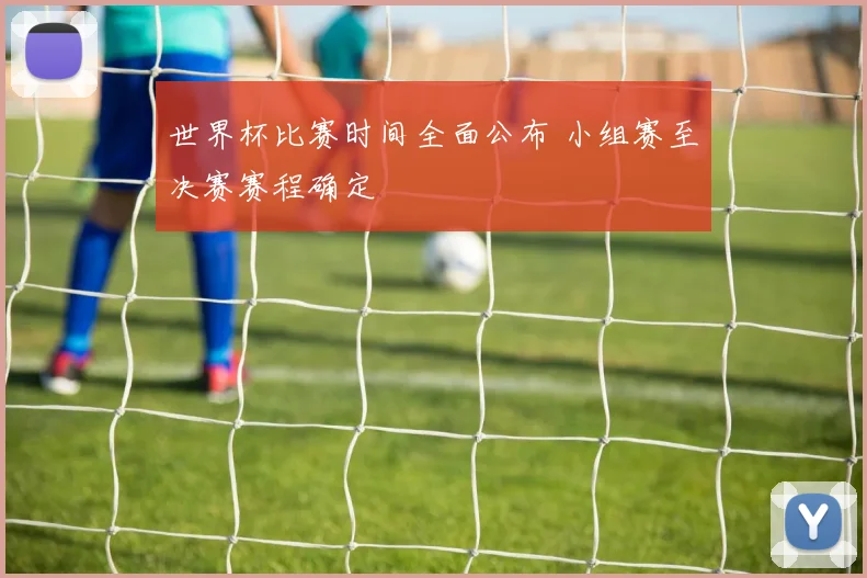 世界杯比赛时间全面公布 小组赛至决赛赛程确定