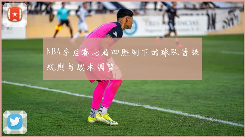 NBA季后赛七局四胜制下的球队晋级规则与战术调整