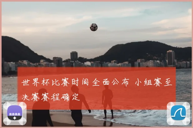 世界杯比赛时间全面公布 小组赛至决赛赛程确定