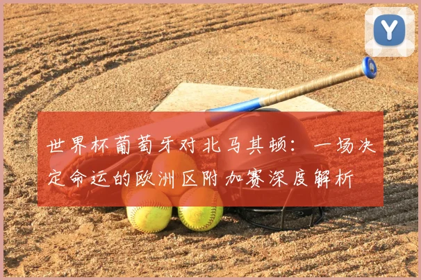 世界杯葡萄牙对北马其顿：一场决定命运的欧洲区附加赛深度解析