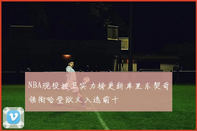 NBA现役控卫实力榜更新库里东契奇领衔哈登欧文入选前十