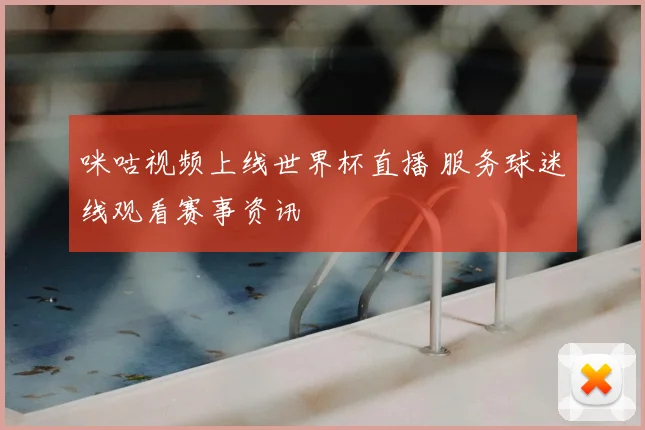 咪咕视频上线世界杯直播 服务球迷线观看赛事资讯