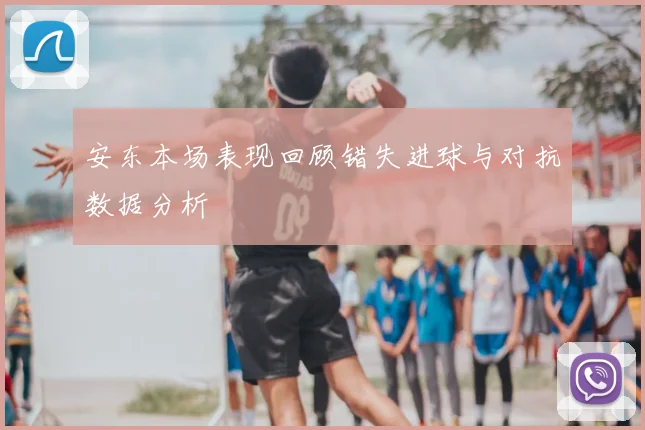 安东本场表现回顾错失进球与对抗数据分析
